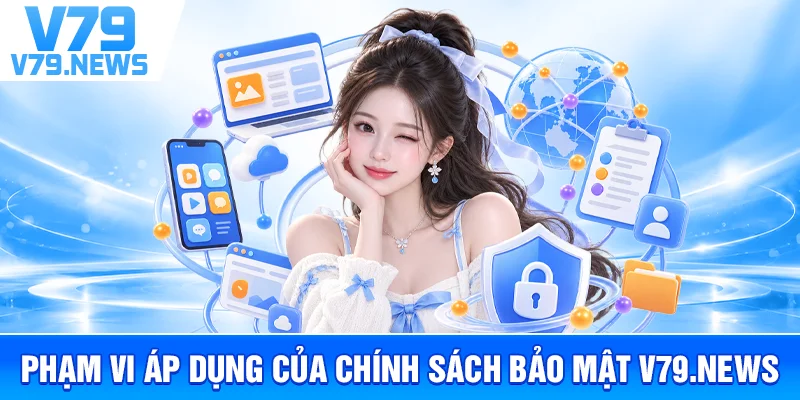 Chính Sách Bảo Mật v79new.com – Cách Thu Thập Và Bảo Vệ Dữ Liệu 1 Phạm Vi Áp Dụng Của Chính Sách Bảo Mật v79new.com